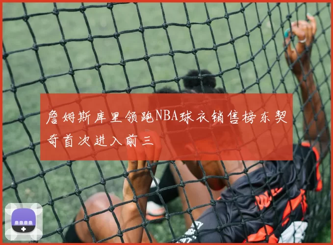 詹姆斯库里领跑NBA球衣销售榜东契奇首次进入前三