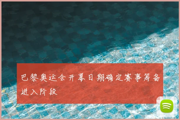 巴黎奥运会开幕日期确定赛事筹备进入阶段