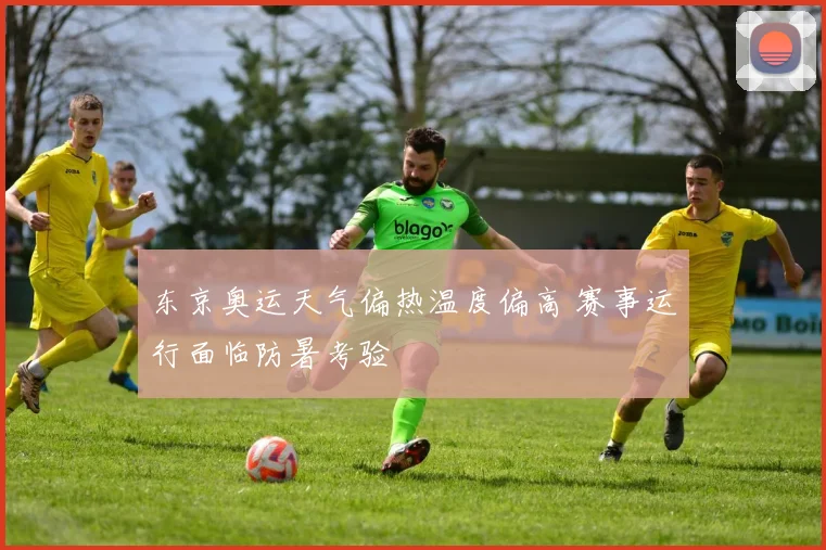 东京奥运天气偏热温度偏高 赛事运行面临防暑考验