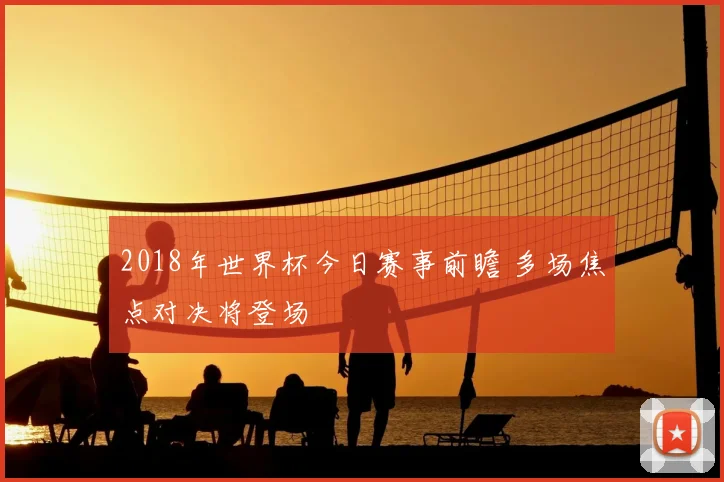 2018年世界杯今日赛事前瞻 多场焦点对决将登场