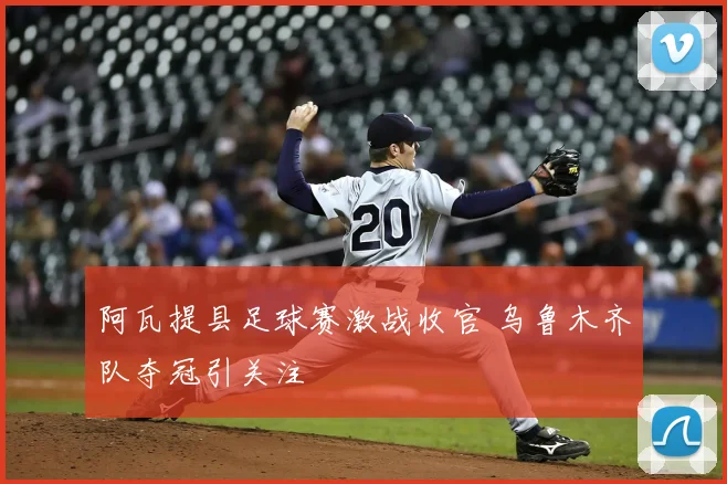 阿瓦提县足球赛激战收官 乌鲁木齐队夺冠引关注