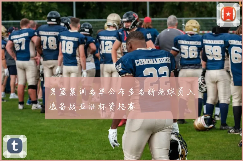 男篮集训名单公布多名新老球员入选备战亚洲杯资格赛
