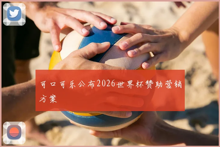 可口可乐公布2026世界杯赞助营销方案