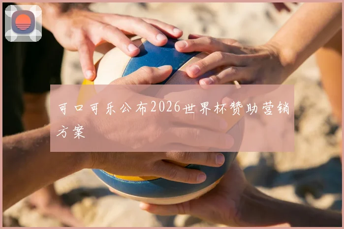 可口可乐公布2026世界杯赞助营销方案