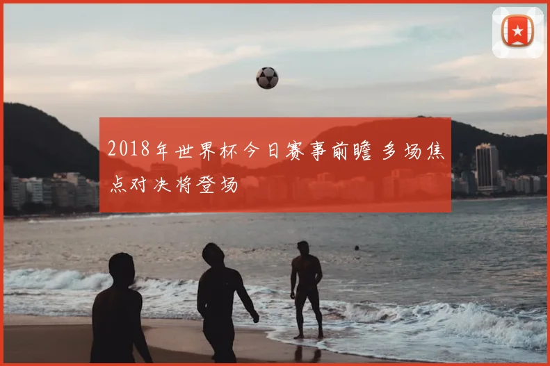 2018年世界杯今日赛事前瞻 多场焦点对决将登场