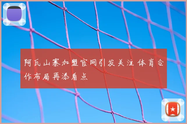 阿瓦山寨加盟官网引发关注 体育合作布局再添看点