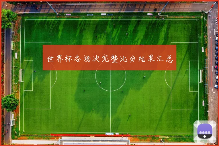 世界杯各场次完整比分结果汇总