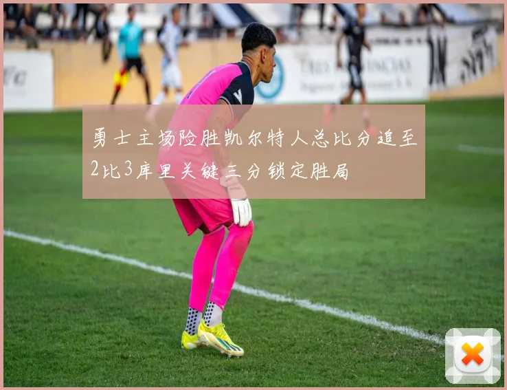 勇士主场险胜凯尔特人总比分追至2比3库里关键三分锁定胜局
