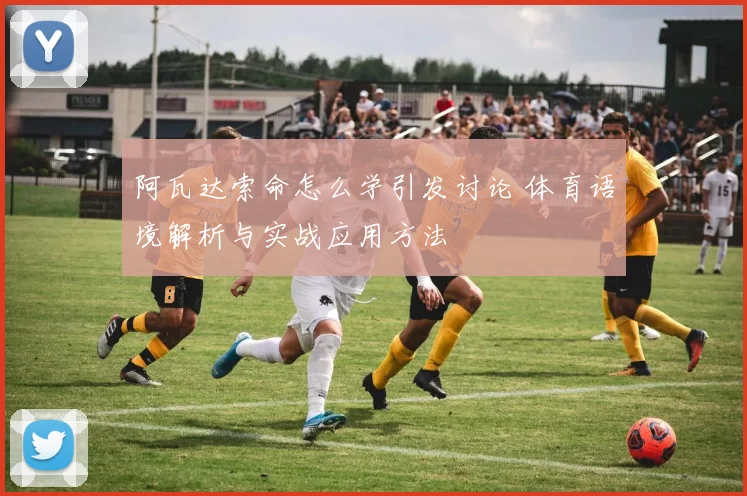 阿瓦达索命怎么学引发讨论 体育语境解析与实战应用方法