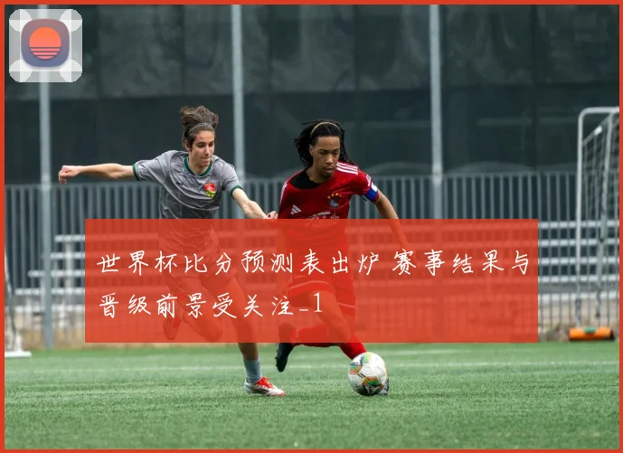 世界杯比分预测表出炉 赛事结果与晋级前景受关注_1
