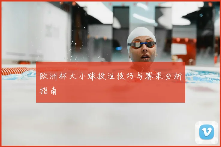 欧洲杯大小球投注技巧与赛果分析指南