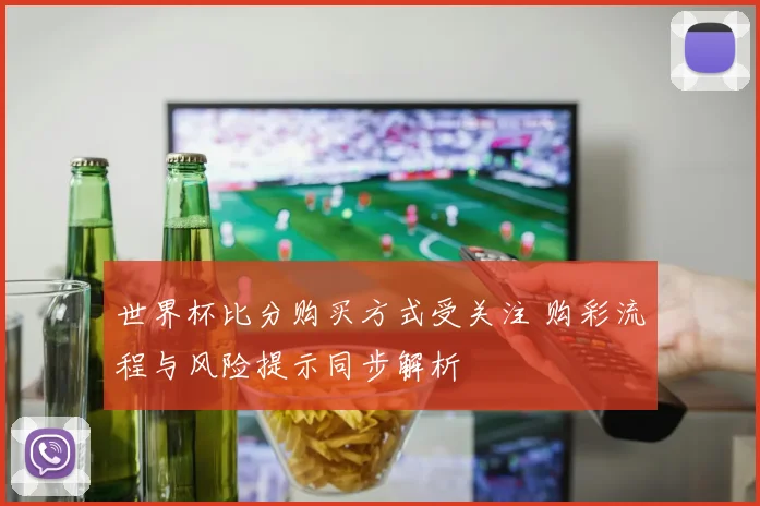 世界杯比分购买方式受关注 购彩流程与风险提示同步解析